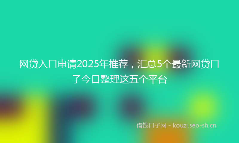 网贷入口申请2025年推荐，汇总5个最新网贷口子今日整理这五个平台
