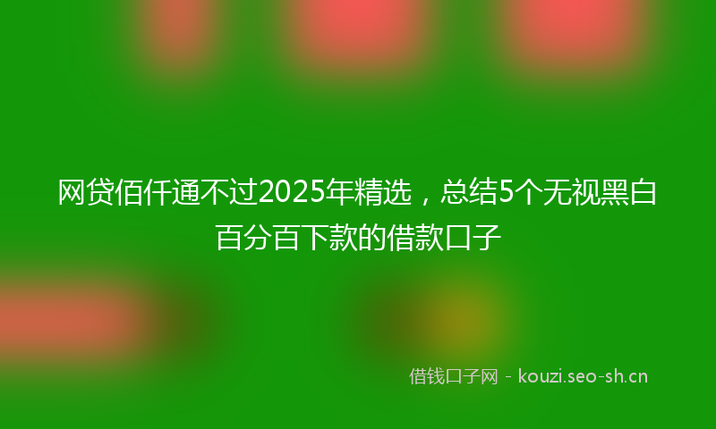 网贷佰仟通不过2025年精选，总结5个无视黑白百分百下款的借款口子