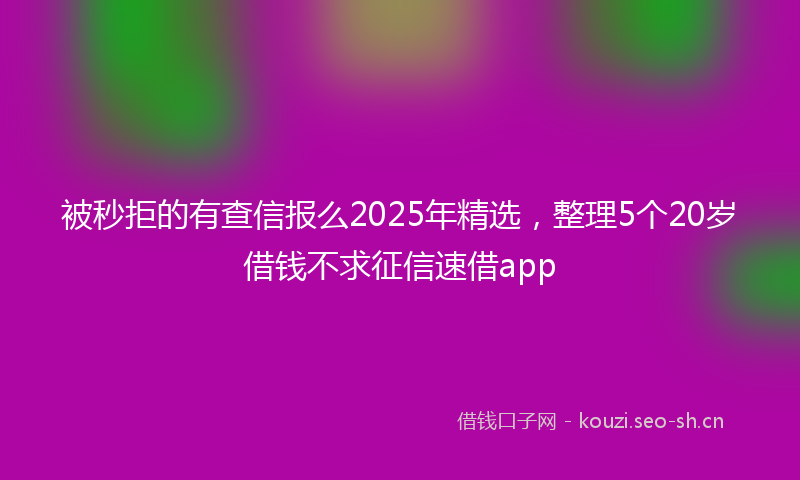 被秒拒的有查信报么2025年精选，整理5个20岁借钱不求征信速借app