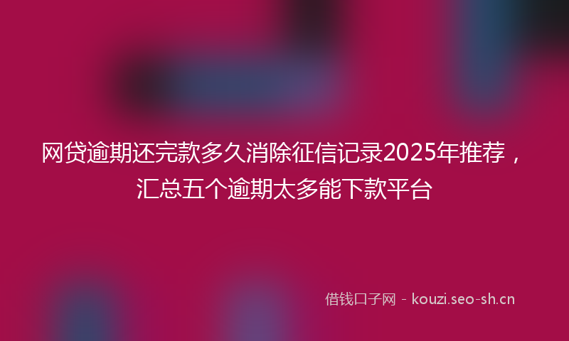网贷逾期还完款多久消除征信记录2025年推荐，汇总五个逾期太多能下款平台