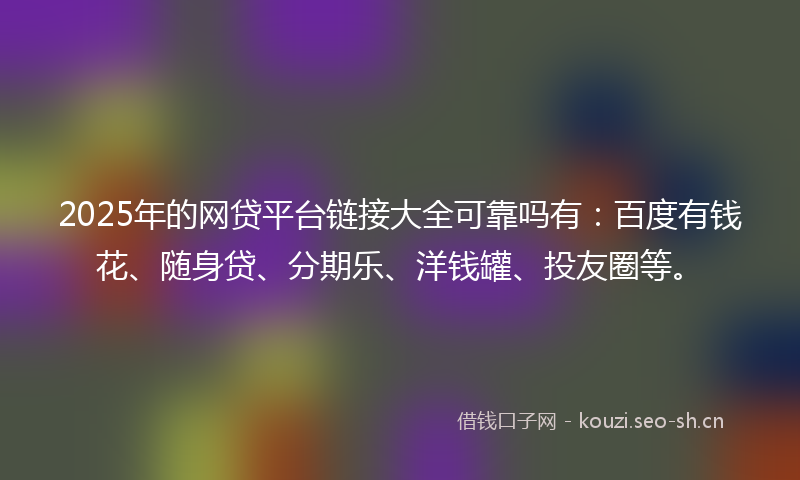 2025年的网贷平台链接大全可靠吗有:百度有钱花、随身贷、分期乐、洋钱罐、投友圈等。
