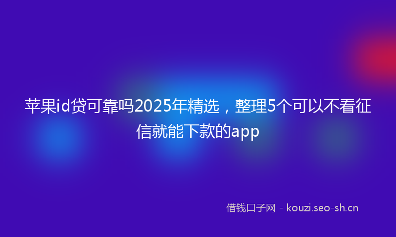 苹果id贷可靠吗2025年精选，整理5个可以不看征信就能下款的app