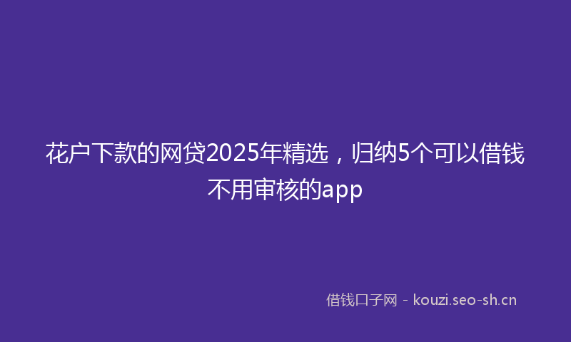花户下款的网贷2025年精选，归纳5个可以借钱不用审核的app