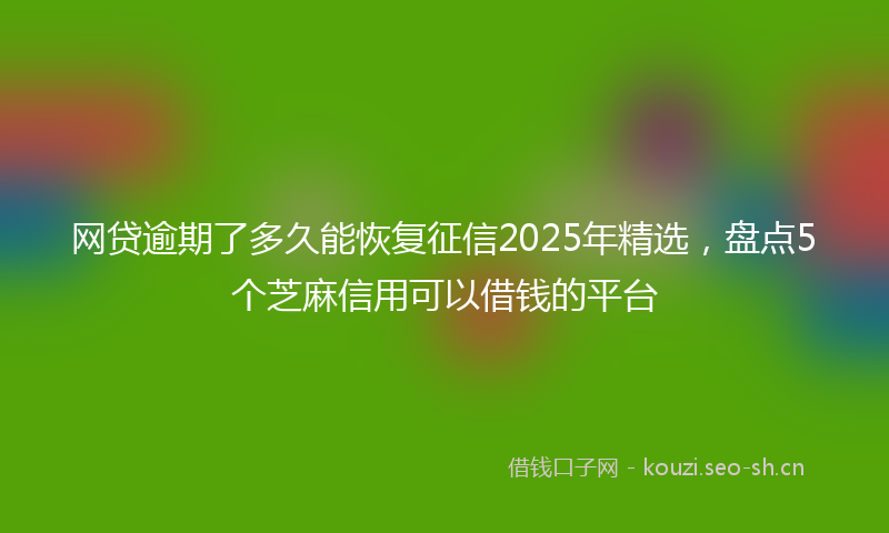 网贷逾期了多久能恢复征信2025年精选，盘点5个芝麻信用可以借钱的平台
