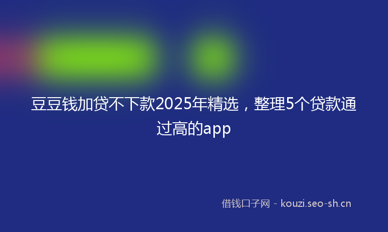 豆豆钱加贷不下款2025年精选，整理5个贷款通过高的app