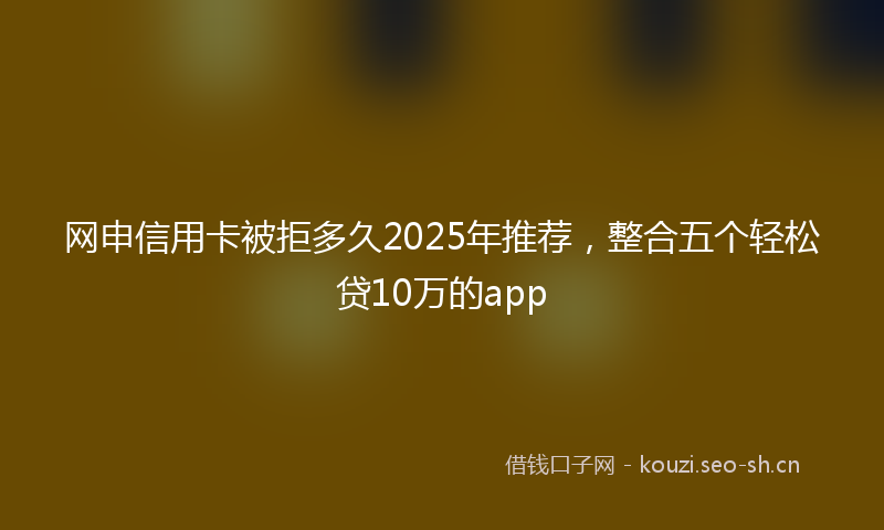 网申信用卡被拒多久2025年推荐，整合五个轻松贷10万的app