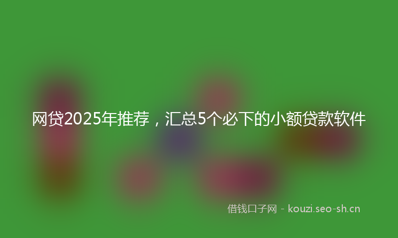 网贷2025年推荐，汇总5个必下的小额贷款软件