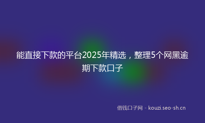 能直接下款的平台2025年精选，整理5个网黑逾期下款口子