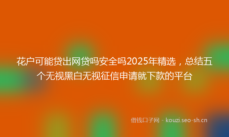 花户可能贷出网贷吗安全吗2025年精选，总结五个无视黑白无视征信申请就下款的平台