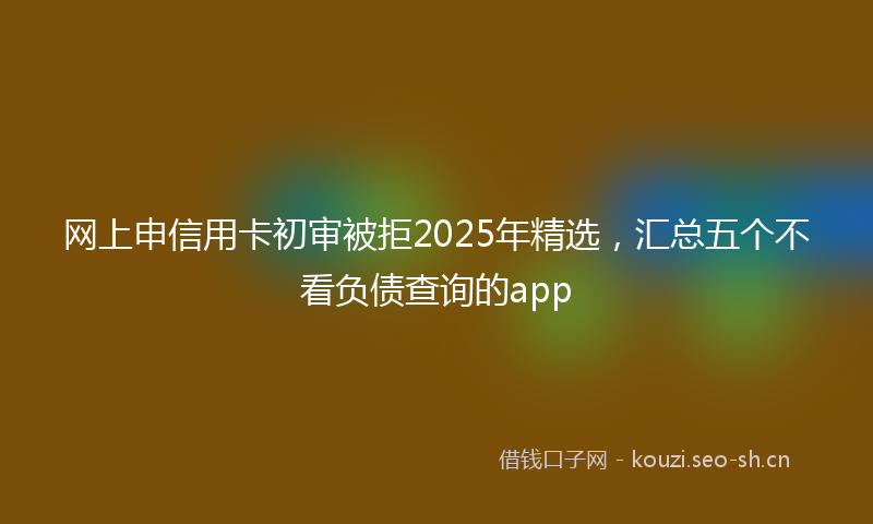 网上申信用卡初审被拒2025年精选，汇总五个不看负债查询的app