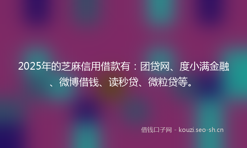 2025年的芝麻信用借款有：团贷网、度小满金融、微博借钱、读秒贷、微粒贷等。