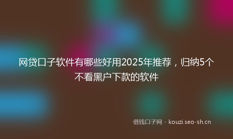 网贷口子软件有哪些好用2025年推荐，归纳5个不看黑户下款的软件