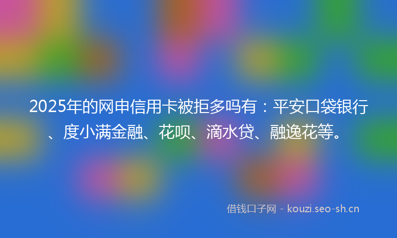 2025年的网申信用卡被拒多吗有：平安口袋银行、度小满金融、花呗、滴水贷、融逸花等。