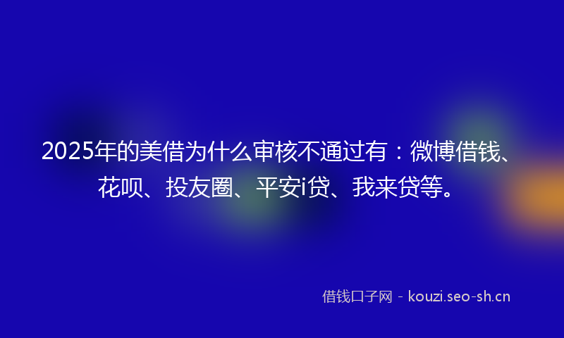 2025年的美借为什么审核不通过有：微博借钱、花呗、投友圈、平安i贷、我来贷等。