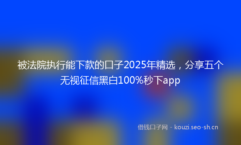 被法院执行能下款的口子2025年精选，分享五个无视征信黑白100%秒下app