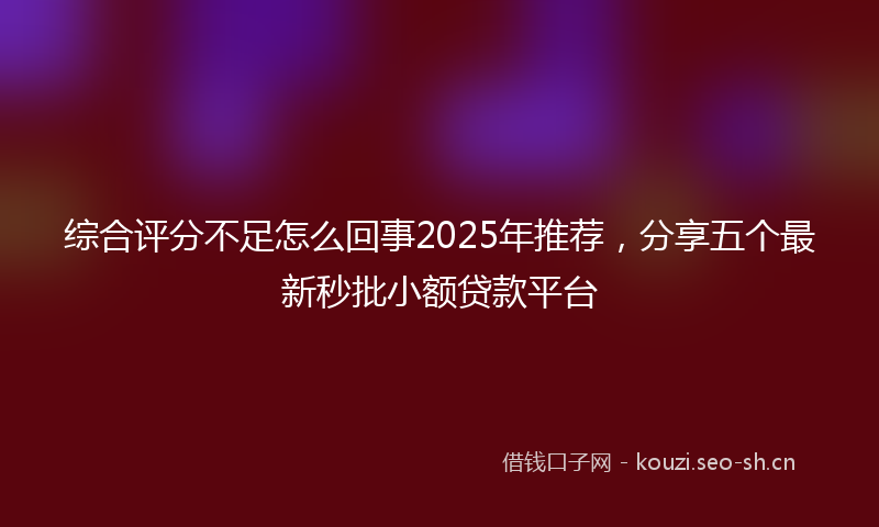 综合评分不足怎么回事2025年推荐，分享五个最新秒批小额贷款平台