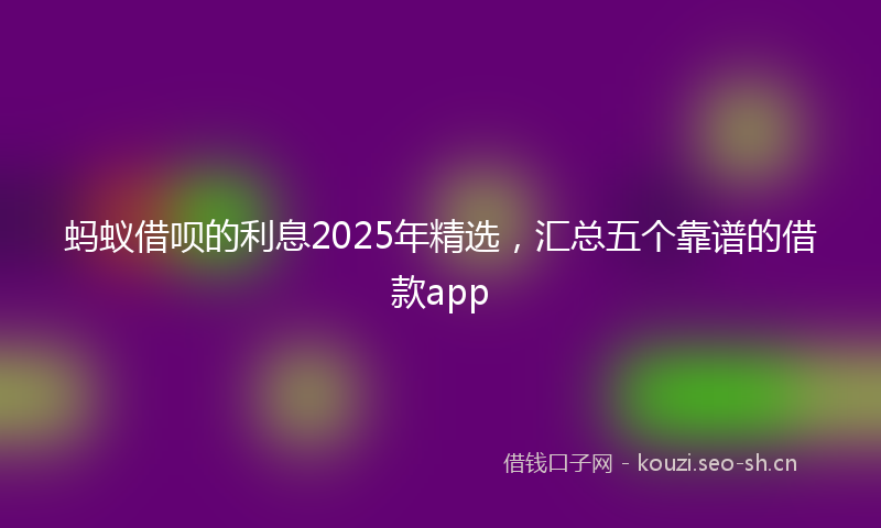 蚂蚁借呗的利息2025年精选，汇总五个靠谱的借款app