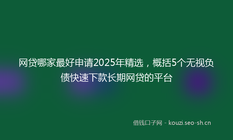 网贷哪家最好申请2025年精选，概括5个无视负债快速下款长期网贷的平台
