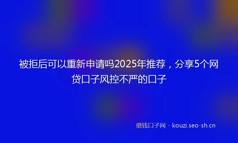 被拒后可以重新申请吗2025年推荐，分享5个网贷口子风控不严的口子