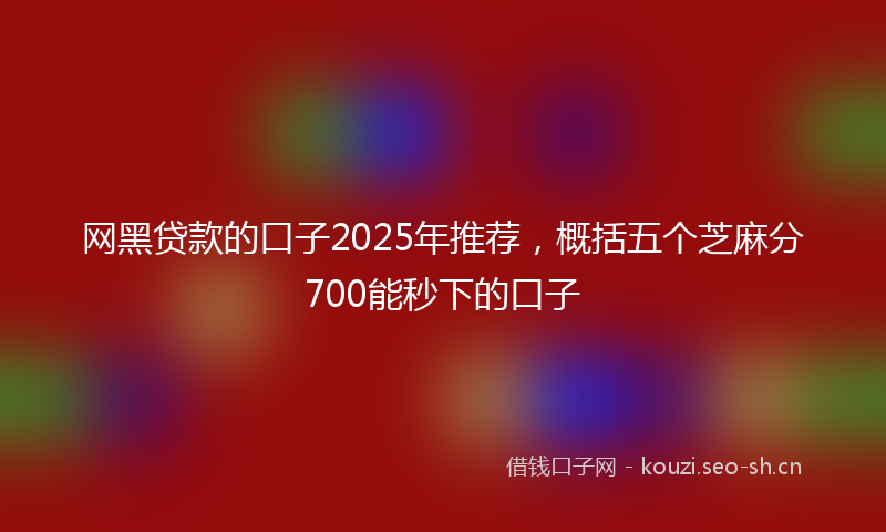 网黑贷款的口子2025年推荐，概括五个芝麻分700能秒下的口子