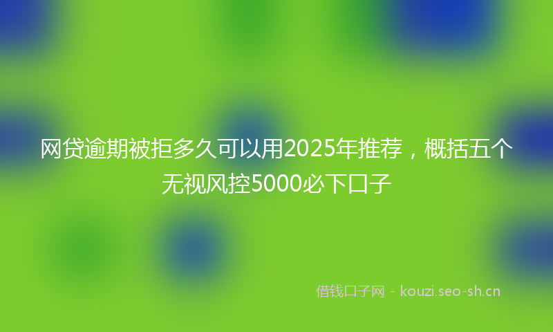 网贷逾期被拒多久可以用2025年推荐，概括五个无视风控5000必下口子