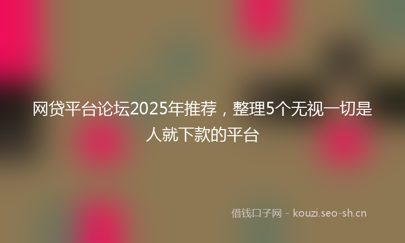 网贷平台论坛2025年推荐，整理5个无视一切是人就下款的平台