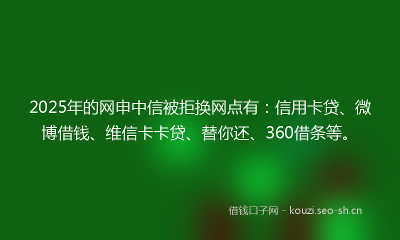 2025年的网申中信被拒换网点有：信用卡贷、微博借钱、维信卡卡贷、替你还、360借条等。