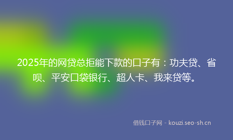 2025年的网贷总拒能下款的口子有：功夫贷、省呗、平安口袋银行、超人卡、我来贷等。