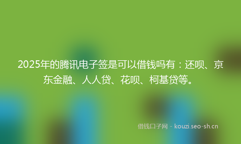 2025年的腾讯电子签是可以借钱吗有：还呗、京东金融、人人贷、花呗、柯基贷等。