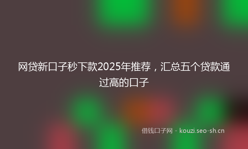 网贷新口子秒下款2025年推荐，汇总五个贷款通过高的口子