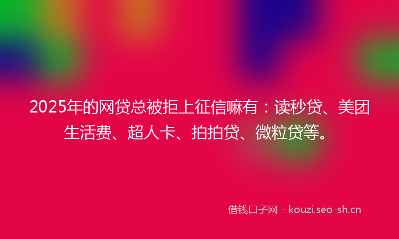 2025年的网贷总被拒上征信嘛有：读秒贷、美团生活费、超人卡、拍拍贷、微粒贷等。