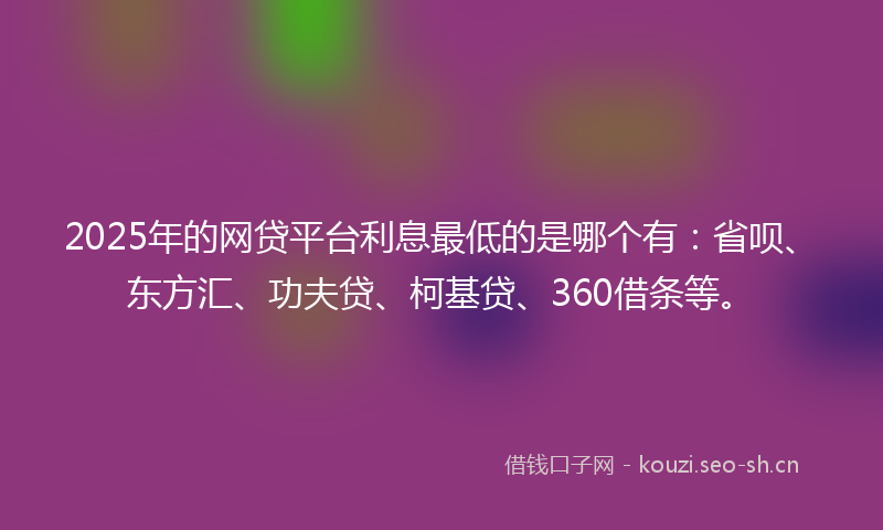 2025年的网贷平台利息最低的是哪个有：省呗、东方汇、功夫贷、柯基贷、360借条等。