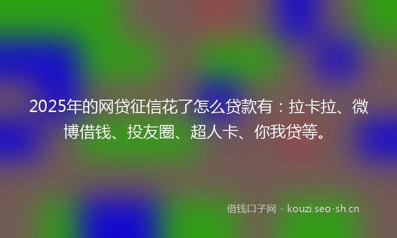 2025年的网贷征信花了怎么贷款有：拉卡拉、微博借钱、投友圈、超人卡、你我贷等。