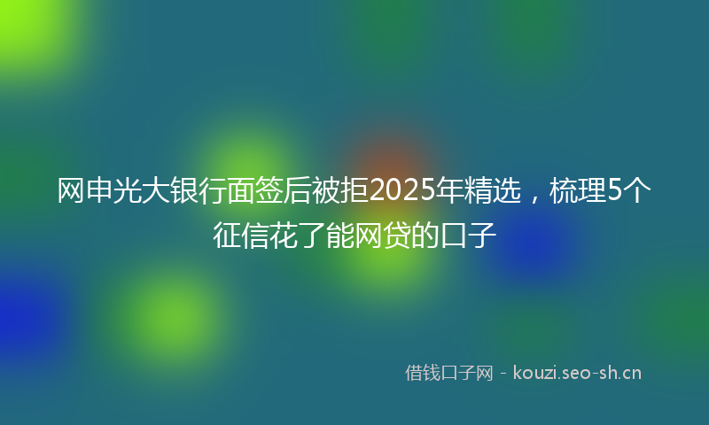 网申光大银行面签后被拒2025年精选,梳理5个征信花了能网贷的口子