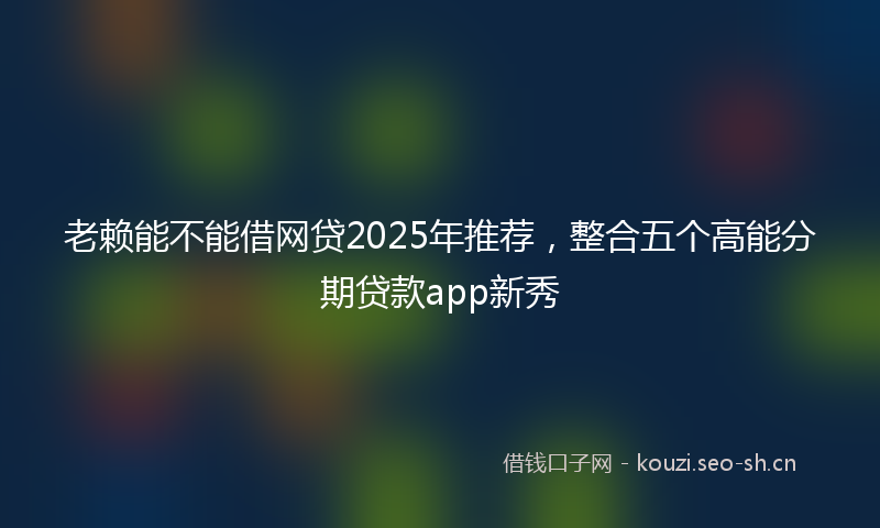 老赖能不能借网贷2025年推荐，整合五个高能分期贷款app新秀