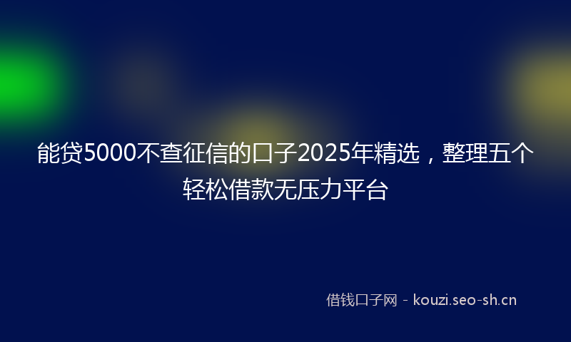 能贷5000不查征信的口子2025年精选，整理五个轻松借款无压力平台