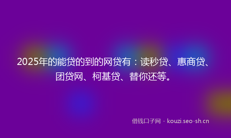 2025年的能贷的到的网贷有：读秒贷、惠商贷、团贷网、柯基贷、替你还等。
