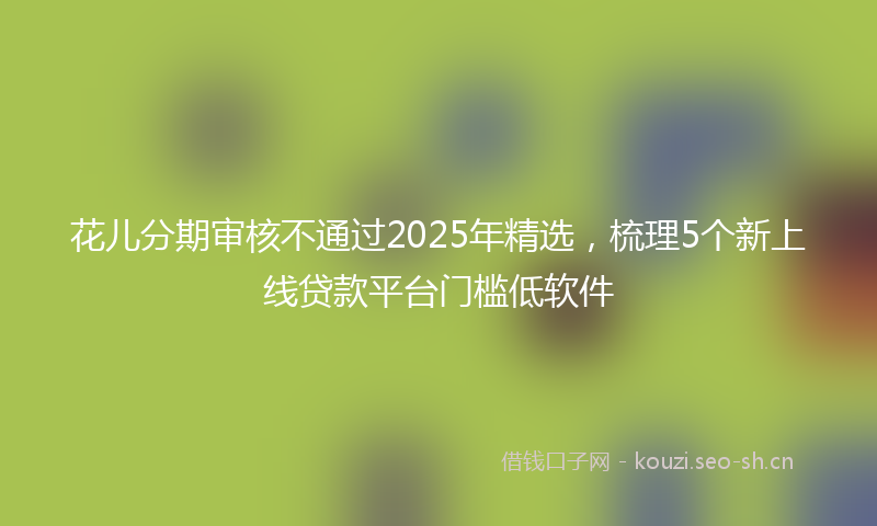 花儿分期审核不通过2025年精选，梳理5个新上线贷款平台门槛低软件