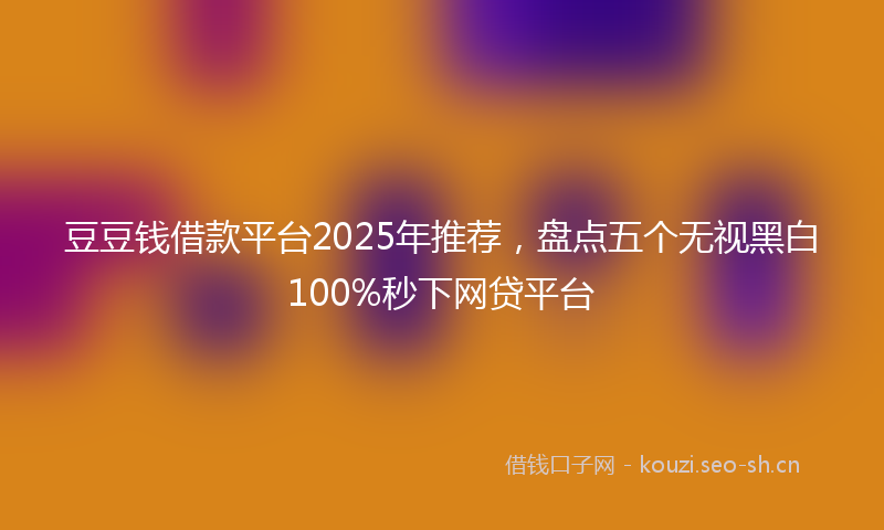 豆豆钱借款平台2025年推荐，盘点五个无视黑白100%秒下网贷平台