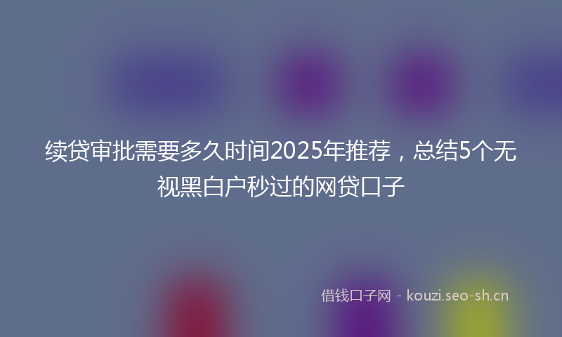 续贷审批需要多久时间2025年推荐，总结5个无视黑白户秒过的网贷口子