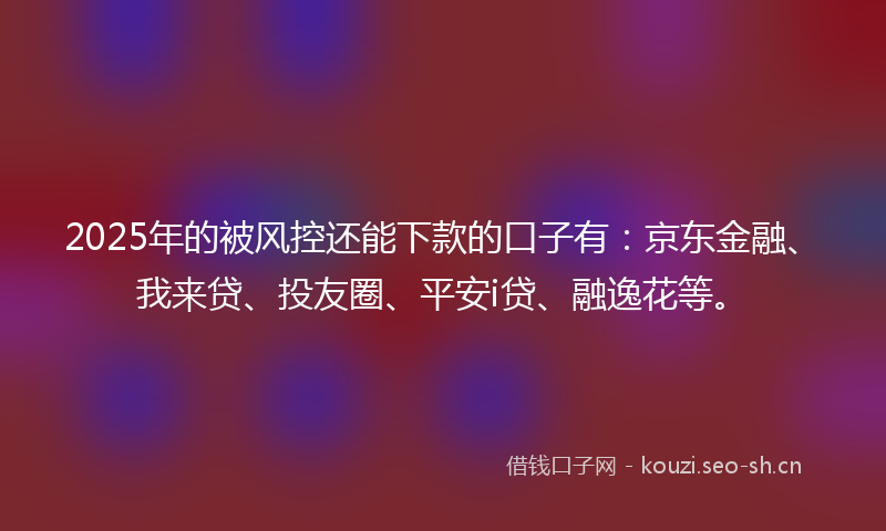 2025年的被风控还能下款的口子有：京东金融、我来贷、投友圈、平安i贷、融逸花等。