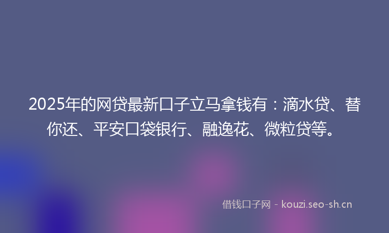 2025年的网贷最新口子立马拿钱有：滴水贷、替你还、平安口袋银行、融逸花、微粒贷等。