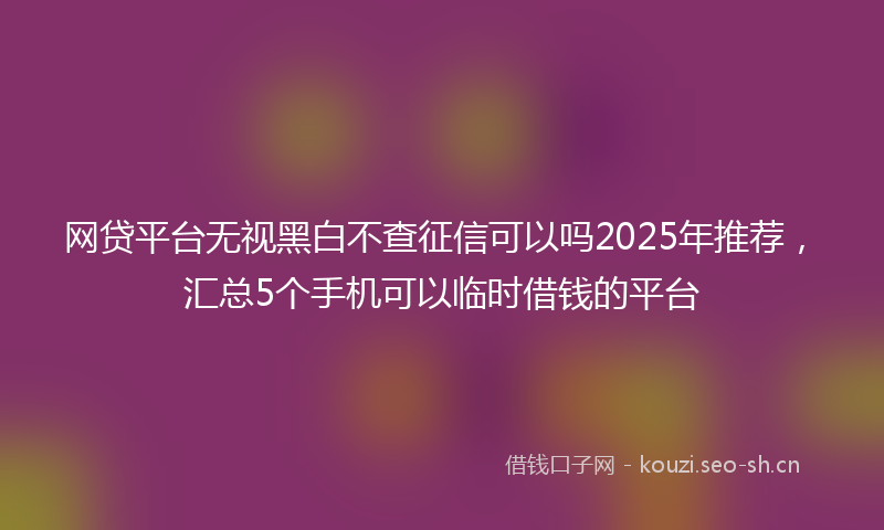 网贷平台无视黑白不查征信可以吗2025年推荐，汇总5个手机可以临时借钱的平台