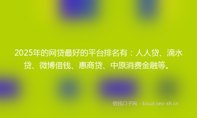 2025年的网贷最好的平台排名有：人人贷、滴水贷、微博借钱、惠商贷、中原消费金融等。