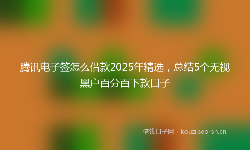 腾讯电子签怎么借款2025年精选，总结5个无视黑户百分百下款口子