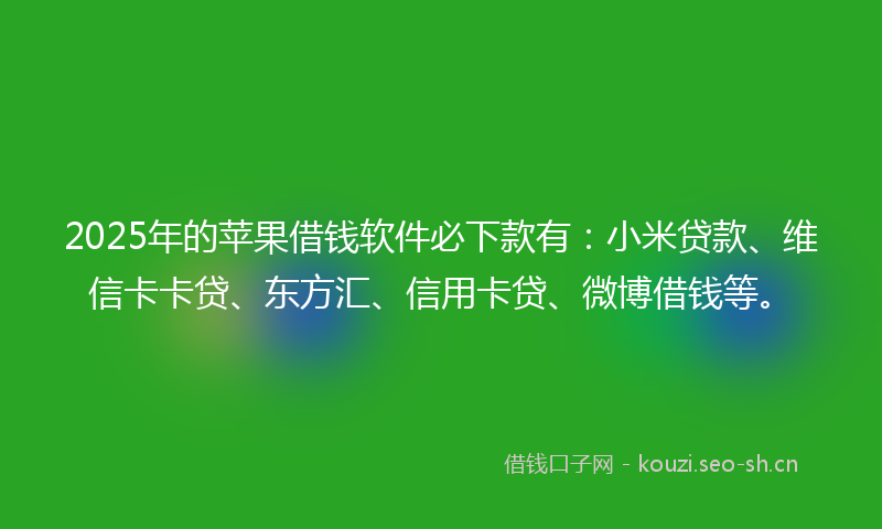 2025年的苹果借钱软件必下款有：小米贷款、维信卡卡贷、东方汇、信用卡贷、微博借钱等。