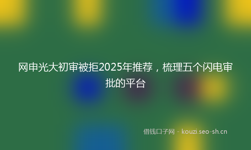网申光大初审被拒2025年推荐，梳理五个闪电审批的平台
