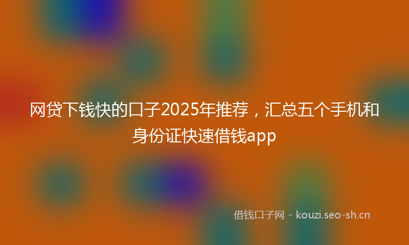 网贷下钱快的口子2025年推荐，汇总五个手机和身份证快速借钱app