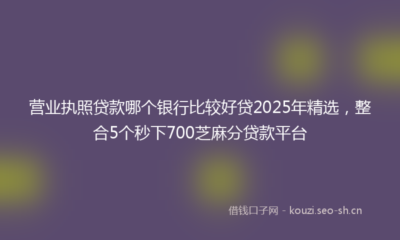 营业执照贷款哪个银行比较好贷2025年精选，整合5个秒下700芝麻分贷款平台