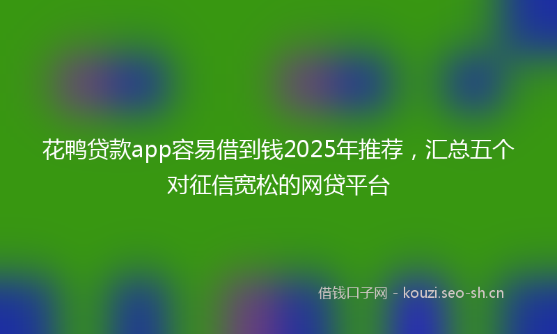 花鸭贷款app容易借到钱2025年推荐，汇总五个对征信宽松的网贷平台